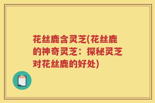 花丝鹿含灵芝(花丝鹿的神奇灵芝：探秘灵芝对花丝鹿的好处)