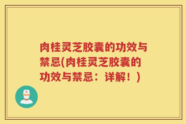 肉桂灵芝胶囊的功效与禁忌(肉桂灵芝胶囊的功效与禁忌：详解！)