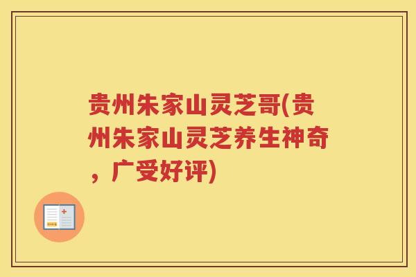 贵州朱家山灵芝哥(贵州朱家山灵芝养生神奇，广受好评)