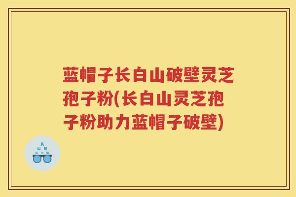 蓝帽子长白山破壁灵芝孢子粉(长白山灵芝孢子粉助力蓝帽子破壁)