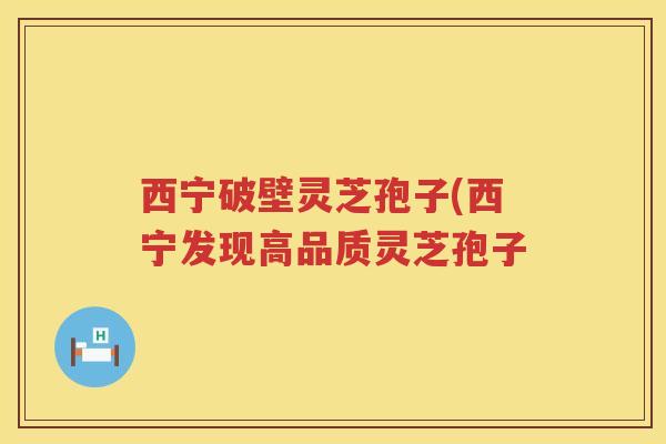 西宁破壁灵芝孢子(西宁发现高品质灵芝孢子