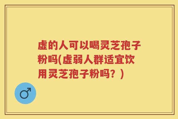 虚的人可以喝灵芝孢子粉吗(虚弱人群适宜饮用灵芝孢子粉吗？)