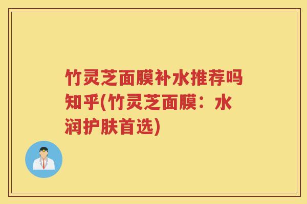 竹灵芝面膜补水推荐吗知乎(竹灵芝面膜：水润护肤首选)