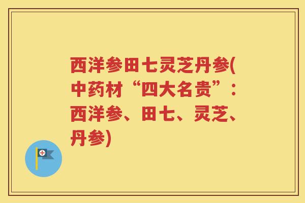 西洋参田七灵芝丹参(中药材“四大名贵”：西洋参、田七、灵芝、丹参)
