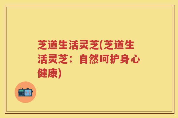 芝道生活灵芝(芝道生活灵芝：自然呵护身心健康)