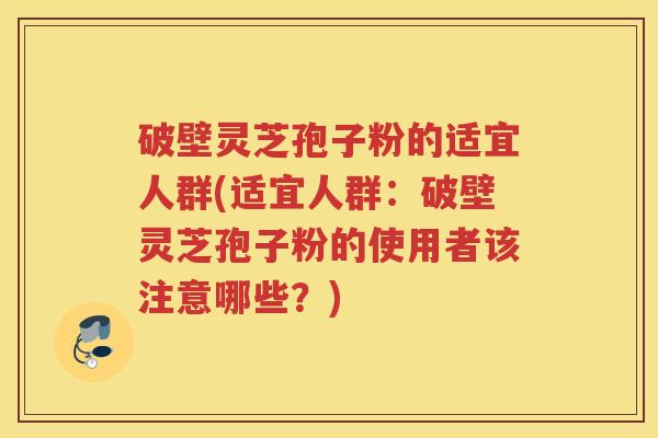 破壁灵芝孢子粉的适宜人群(适宜人群：破壁灵芝孢子粉的使用者该注意哪些？)