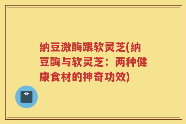 纳豆激酶跟软灵芝(纳豆酶与软灵芝：两种健康食材的神奇功效)