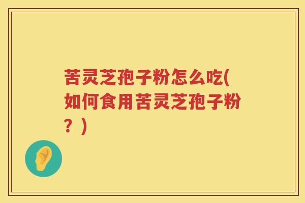 苦灵芝孢子粉怎么吃(如何食用苦灵芝孢子粉？)