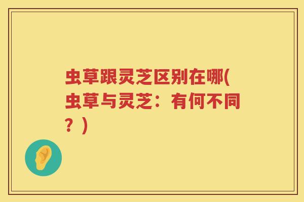 虫草跟灵芝区别在哪(虫草与灵芝：有何不同？)