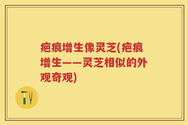 疤痕增生像灵芝(疤痕增生——灵芝相似的外观奇观)
