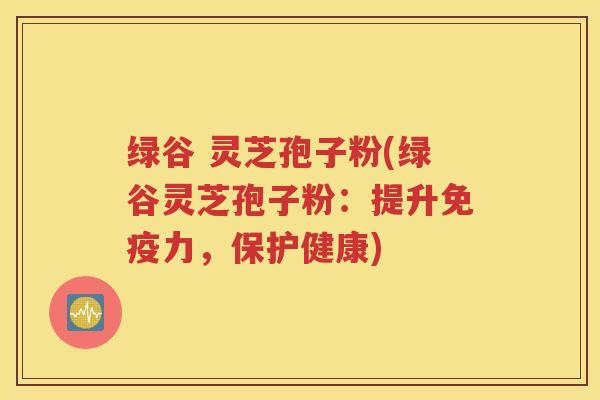 绿谷 灵芝孢子粉(绿谷灵芝孢子粉：提升免疫力，保护健康)