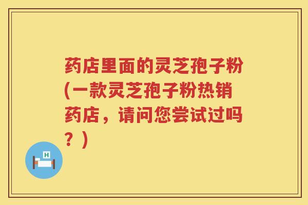 药店里面的灵芝孢子粉(一款灵芝孢子粉热销药店,请问您尝试过吗?) 药店里面的灵芝孢子粉(一款灵芝孢子粉热销药店,请问您尝试过吗?)