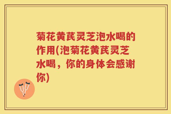 菊花黄芪灵芝泡水喝的作用(泡菊花黄芪灵芝水喝，你的身体会感谢你)