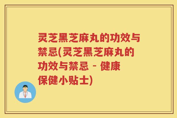 灵芝黑芝麻丸的功效与禁忌(灵芝黑芝麻丸的功效与禁忌 - 健康保健小贴士)