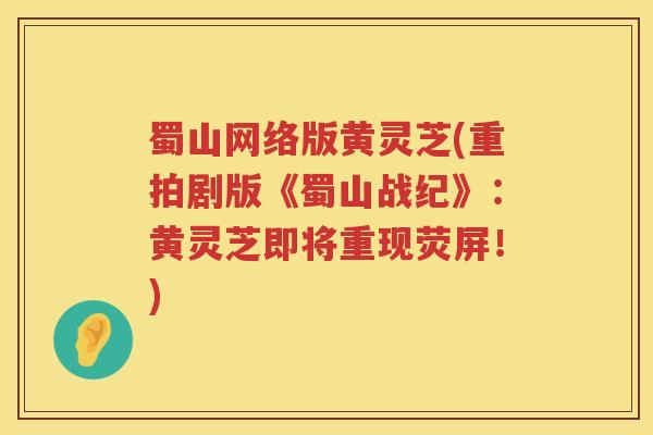 蜀山网络版黄灵芝(重拍剧版《蜀山战纪》：黄灵芝即将重现荧屏！)