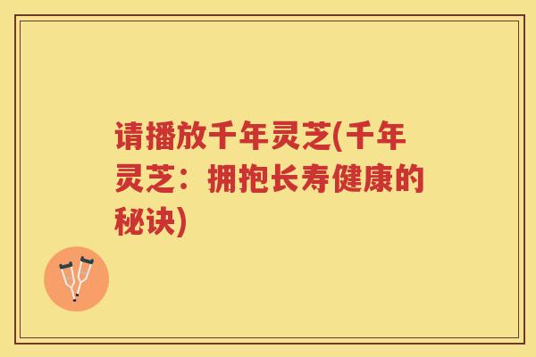 请播放千年灵芝(千年灵芝：拥抱长寿健康的秘诀)