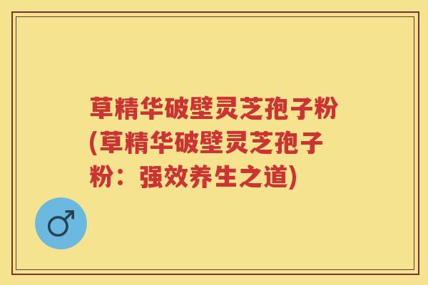 草精华破壁灵芝孢子粉(草精华破壁灵芝孢子粉：强效养生之道)