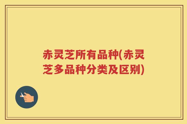 赤灵芝所有品种(赤灵芝多品种分类及区别)