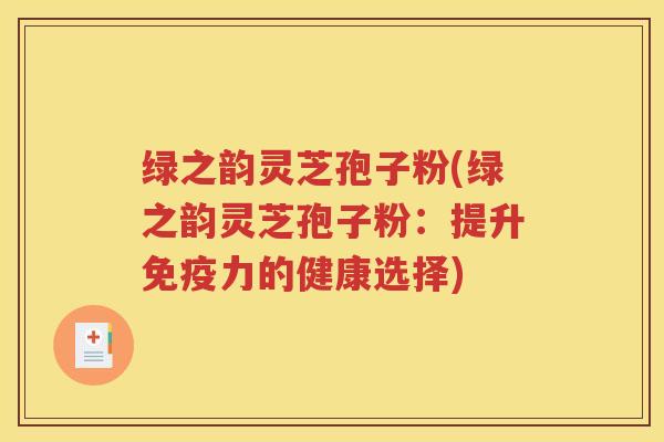 绿之韵灵芝孢子粉(绿之韵灵芝孢子粉：提升免疫力的健康选择)