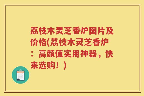 荔枝木灵芝香炉图片及价格(荔枝木灵芝香炉:高颜值实用神器,快来选购!) 荔枝木灵芝香炉图片及价格(荔枝木灵芝香炉:高颜值实用神器,快来选购!)