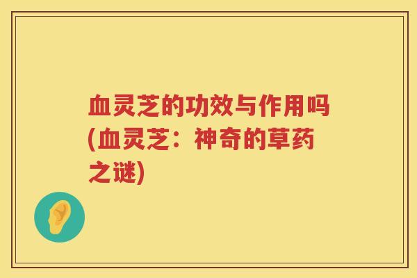 血灵芝的功效与作用吗(血灵芝：神奇的草药之谜)