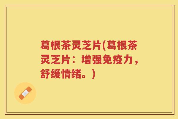 葛根茶灵芝片(葛根茶灵芝片：增强免疫力，舒缓情绪。)
