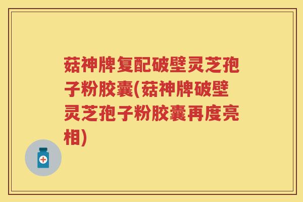 菇神牌复配破壁灵芝孢子粉胶囊(菇神牌破壁灵芝孢子粉胶囊再度亮相)