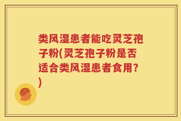 类风湿患者能吃灵芝孢子粉(灵芝孢子粉是否适合类风湿患者食用？)