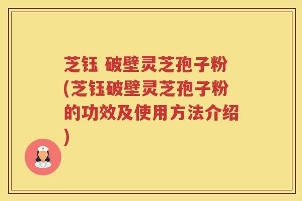 芝钰 破壁灵芝孢子粉(芝钰破壁灵芝孢子粉的功效及使用方法介绍)
