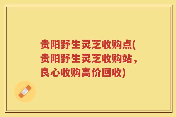 贵阳野生灵芝收购点(贵阳野生灵芝收购站，良心收购高价回收)
