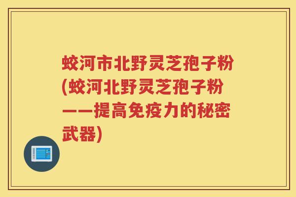 蛟河市北野灵芝孢子粉(蛟河北野灵芝孢子粉——提高免疫力的秘密武器)
