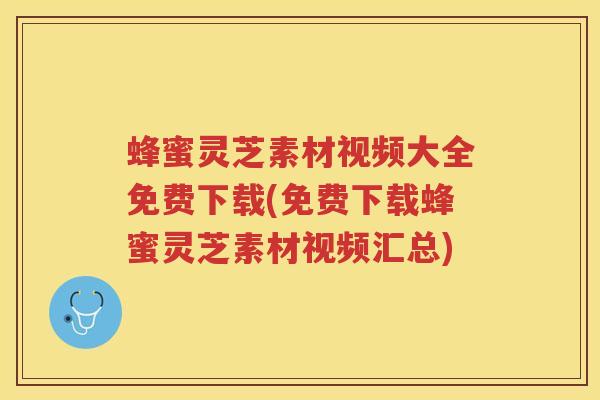 蜂蜜灵芝素材视频大全免费下载(免费下载蜂蜜灵芝素材视频汇总)