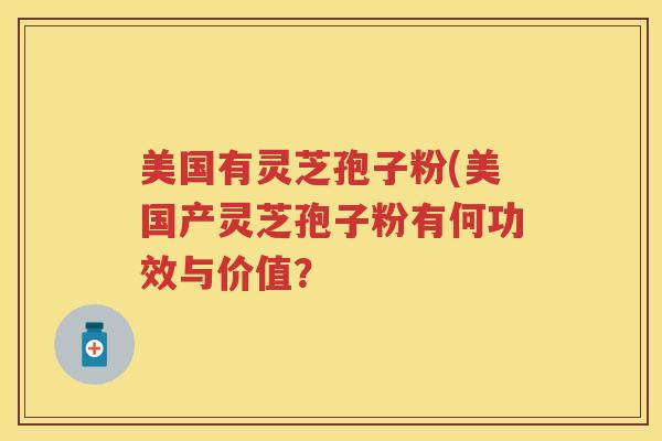 美国有灵芝孢子粉(美国产灵芝孢子粉有何功效与价值？