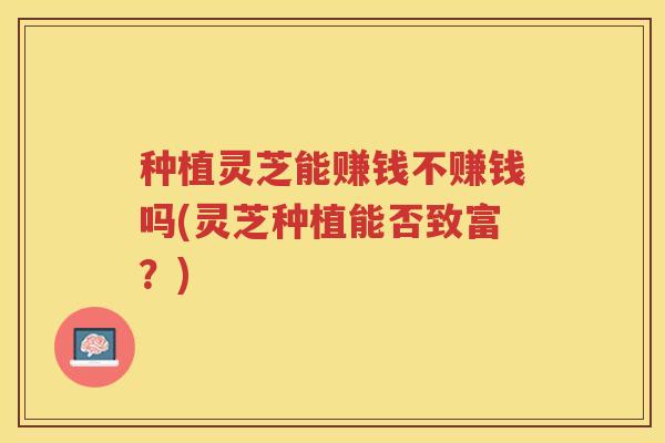 种植灵芝能赚钱不赚钱吗(灵芝种植能否致富？)