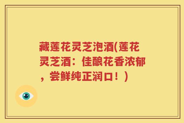藏莲花灵芝泡酒(莲花灵芝酒：佳酿花香浓郁，尝鲜纯正润口！)