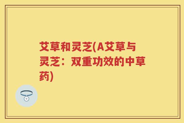 艾草和灵芝(A艾草与灵芝：双重功效的中草药)