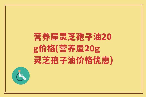 营养屋灵芝孢子油20g价格(营养屋20g灵芝孢子油价格优惠)