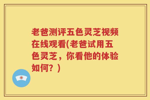 老爸测评五色灵芝视频在线观看(老爸试用五色灵芝,你看他的体验如何?) 老爸测评五色灵芝视频在线观看(老爸试用五色灵芝,你看他的体验如何?)