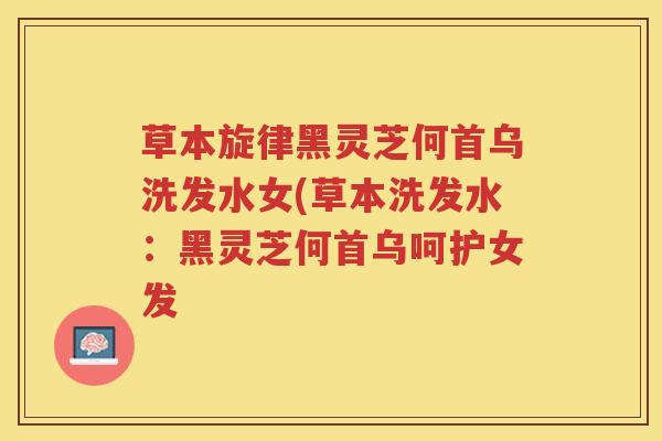 草本旋律黑灵芝何首乌洗发水女(草本洗发水：黑灵芝何首乌呵护女发
