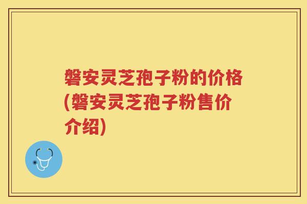磐安灵芝孢子粉的价格(磐安灵芝孢子粉售价介绍)
