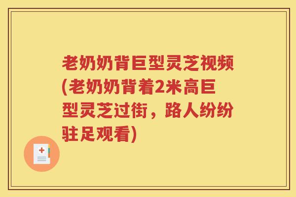 老奶奶背巨型灵芝视频(老奶奶背着2米高巨型灵芝过街，路人纷纷驻足观看)