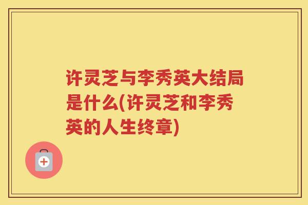 许灵芝与李秀英大结局是什么(许灵芝和李秀英的人生终章)