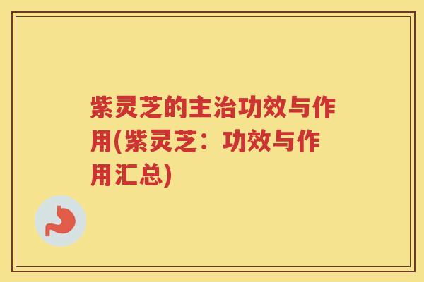 紫灵芝的主治功效与作用(紫灵芝：功效与作用汇总)