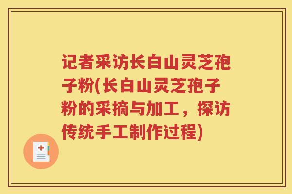记者采访长白山灵芝孢子粉(长白山灵芝孢子粉的采摘与加工,探访传统手工制作过程) 记者采访长白山灵芝孢子粉(长白山灵芝孢子粉的采摘与加工,探访传统手工制作过程)