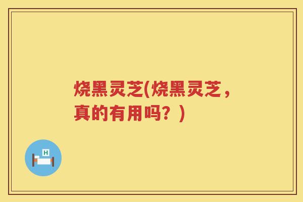 烧黑灵芝(烧黑灵芝，真的有用吗？)