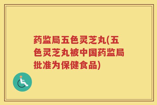 药监局五色灵芝丸(五色灵芝丸被中国药监局批准为保健食品)