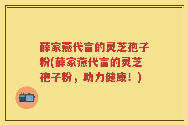 薛家燕代言的灵芝孢子粉(薛家燕代言的灵芝孢子粉，助力健康！)