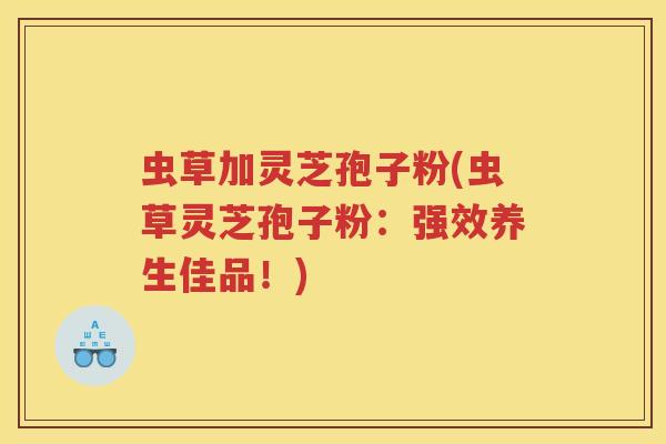虫草加灵芝孢子粉(虫草灵芝孢子粉：强效养生佳品！)