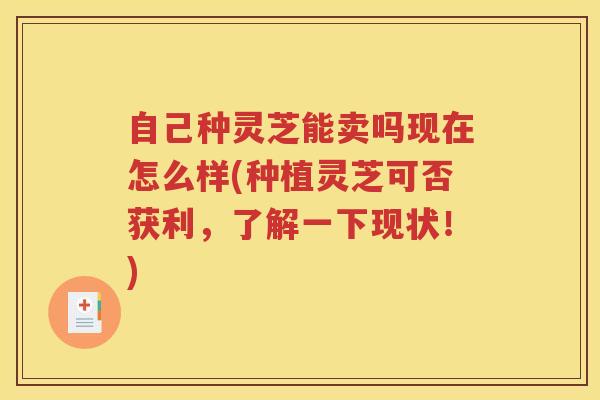 自己种灵芝能卖吗现在怎么样(种植灵芝可否获利，了解一下现状！)