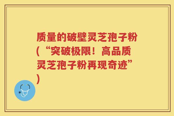 质量的破壁灵芝孢子粉(“突破极限！高品质灵芝孢子粉再现奇迹”)
